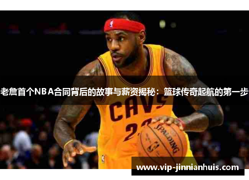 老詹首个NBA合同背后的故事与薪资揭秘：篮球传奇起航的第一步