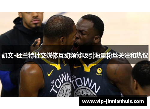 凯文·杜兰特社交媒体互动频繁吸引海量粉丝关注和热议