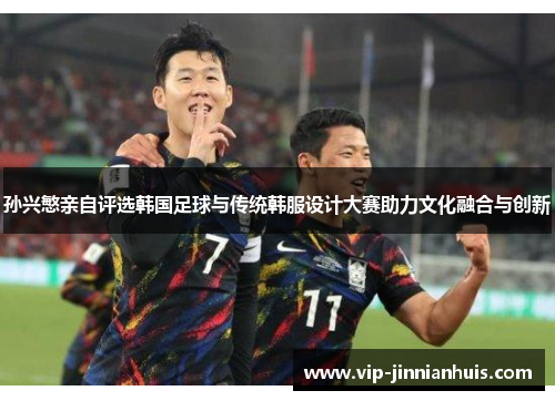孙兴慜亲自评选韩国足球与传统韩服设计大赛助力文化融合与创新