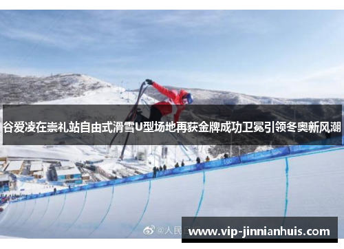 谷爱凌在崇礼站自由式滑雪U型场地再获金牌成功卫冕引领冬奥新风潮