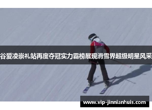 谷爱凌崇礼站再度夺冠实力霸榜展现滑雪界超级明星风采