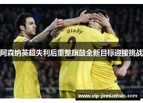 阿森纳英超失利后重整旗鼓全新目标迎接挑战