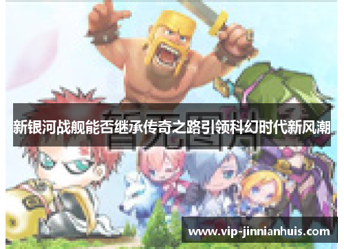 新银河战舰能否继承传奇之路引领科幻时代新风潮