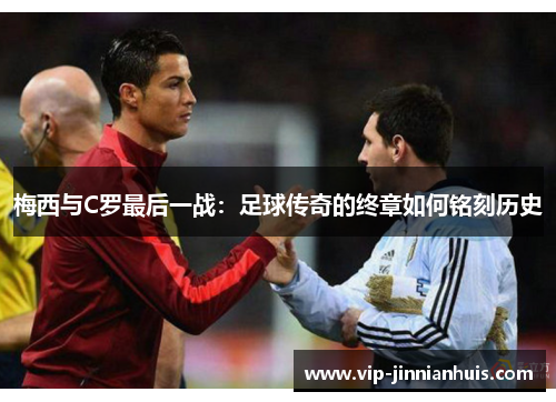 梅西与C罗最后一战：足球传奇的终章如何铭刻历史