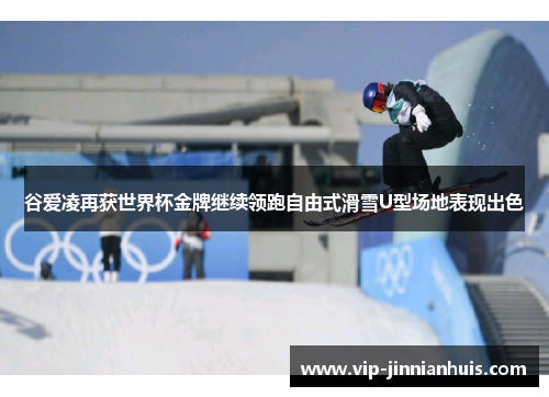 谷爱凌再获世界杯金牌继续领跑自由式滑雪U型场地表现出色