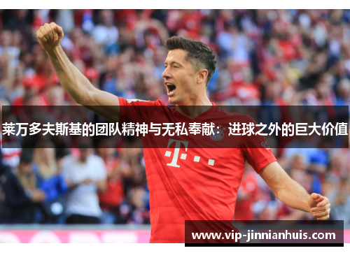 莱万多夫斯基的团队精神与无私奉献：进球之外的巨大价值