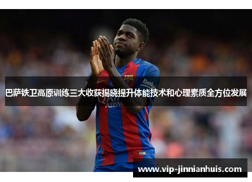 巴萨铁卫高原训练三大收获揭晓提升体能技术和心理素质全方位发展