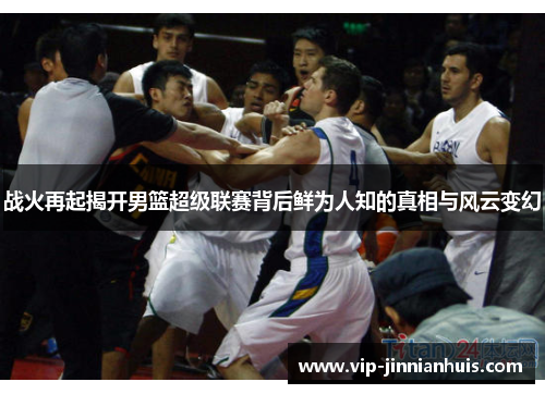 战火再起揭开男篮超级联赛背后鲜为人知的真相与风云变幻