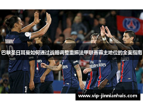 巴黎圣日耳曼如何通过战略调整重振法甲联赛霸主地位的全面指南