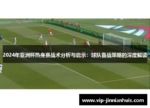 2024年亚洲杯热身赛战术分析与启示：球队备战策略的深度解读