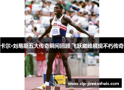 卡尔·刘易斯五大传奇瞬间回顾 飞跃巅峰展现不朽传奇