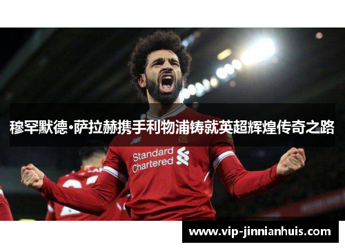 穆罕默德·萨拉赫携手利物浦铸就英超辉煌传奇之路