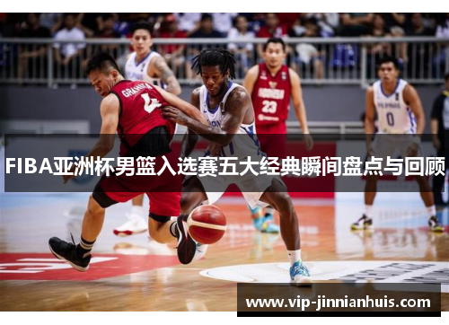FIBA亚洲杯男篮入选赛五大经典瞬间盘点与回顾