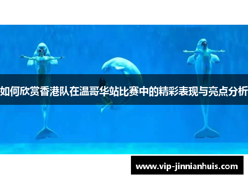 如何欣赏香港队在温哥华站比赛中的精彩表现与亮点分析