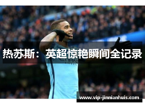热苏斯：英超惊艳瞬间全记录