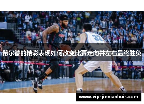 希尔德的精彩表现如何改变比赛走向并左右最终胜负