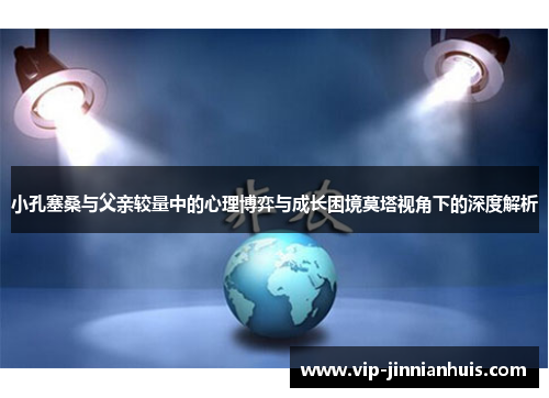 小孔塞桑与父亲较量中的心理博弈与成长困境莫塔视角下的深度解析