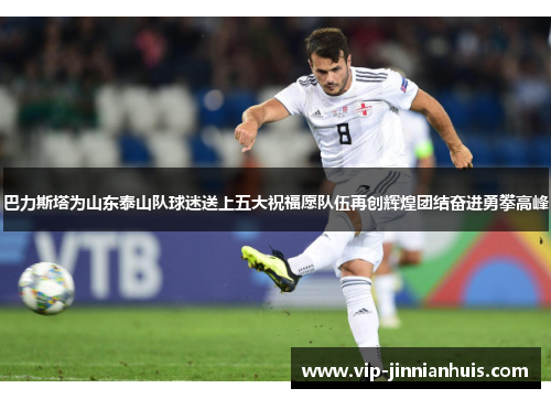 巴力斯塔为山东泰山队球迷送上五大祝福愿队伍再创辉煌团结奋进勇攀高峰