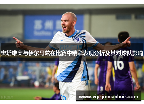 奥塔维奥与伊尔马兹在比赛中精彩表现分析及其对球队影响