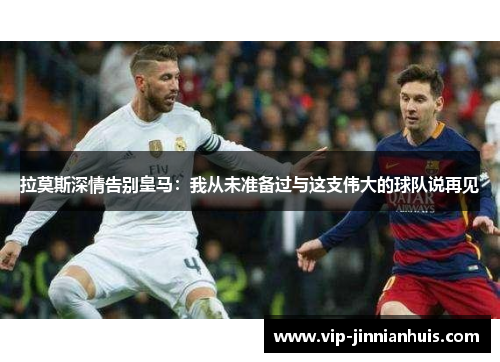 拉莫斯深情告别皇马：我从未准备过与这支伟大的球队说再见