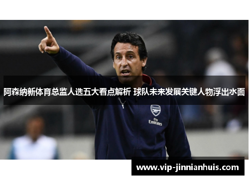 阿森纳新体育总监人选五大看点解析 球队未来发展关键人物浮出水面