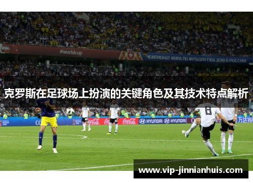 克罗斯在足球场上扮演的关键角色及其技术特点解析