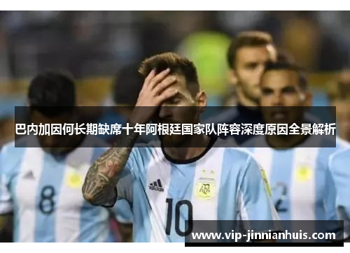 巴内加因何长期缺席十年阿根廷国家队阵容深度原因全景解析