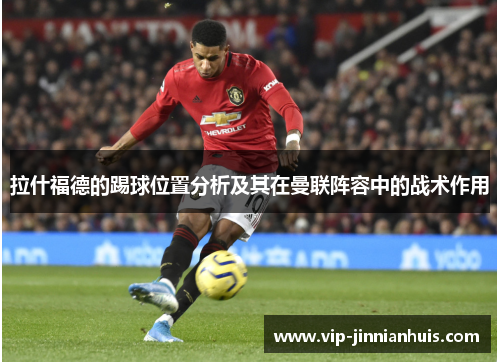 拉什福德的踢球位置分析及其在曼联阵容中的战术作用