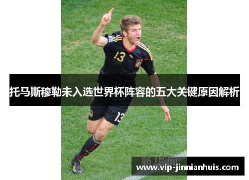 托马斯穆勒未入选世界杯阵容的五大关键原因解析