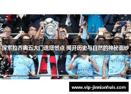 探索拉齐奥五大门迭塔景点 揭开历史与自然的神秘面纱