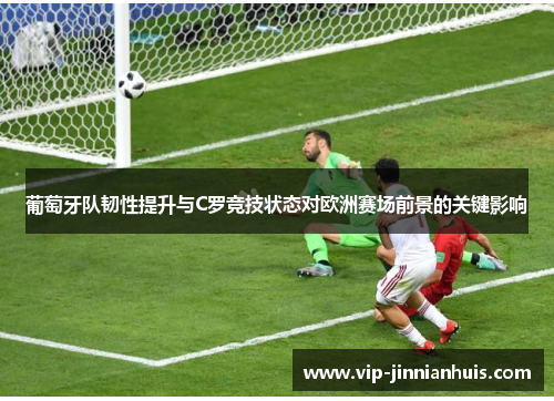 葡萄牙队韧性提升与C罗竞技状态对欧洲赛场前景的关键影响