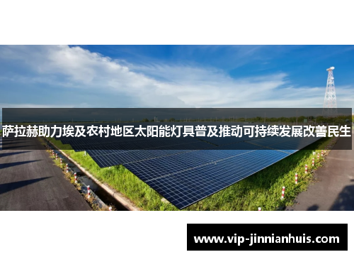 萨拉赫助力埃及农村地区太阳能灯具普及推动可持续发展改善民生