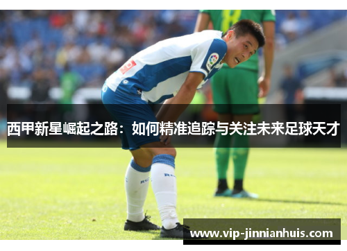 西甲新星崛起之路：如何精准追踪与关注未来足球天才